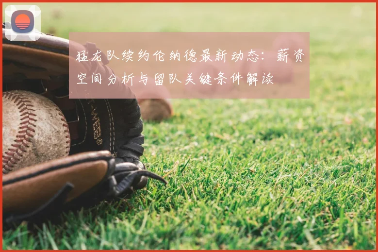 猛龙队续约伦纳德最新动态：薪资空间分析与留队关键条件解读