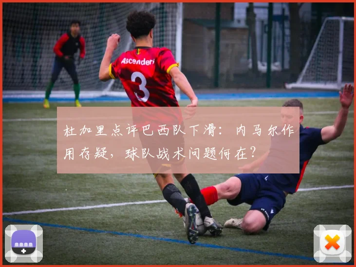 杜加里点评巴西队下滑：内马尔作用存疑，球队战术问题何在？