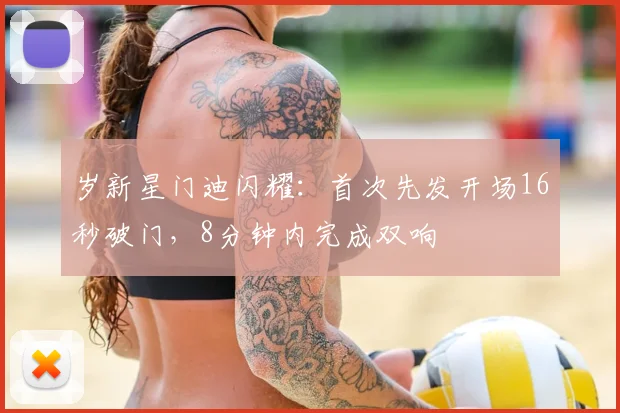 岁新星门迪闪耀：首次先发开场16秒破门，8分钟内完成双响