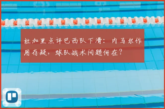 杜加里点评巴西队下滑:内马尔作用存疑,球队战术问题何在?