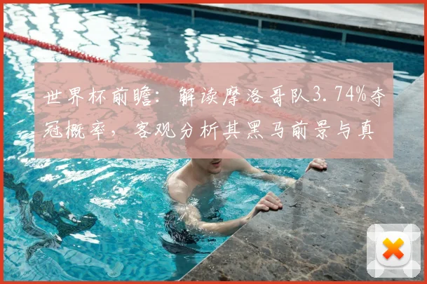 世界杯前瞻：解读摩洛哥队3.74%夺冠概率，客观分析其黑马前景与真实实力