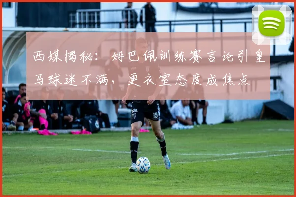 西媒揭秘：姆巴佩训练赛言论引皇马球迷不满，更衣室态度成焦点