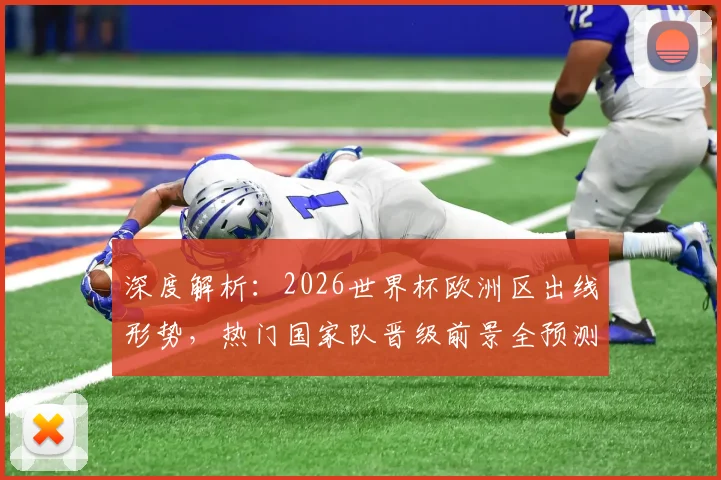 深度解析:2026世界杯欧洲区出线形势,热门国家队晋级前景全预测