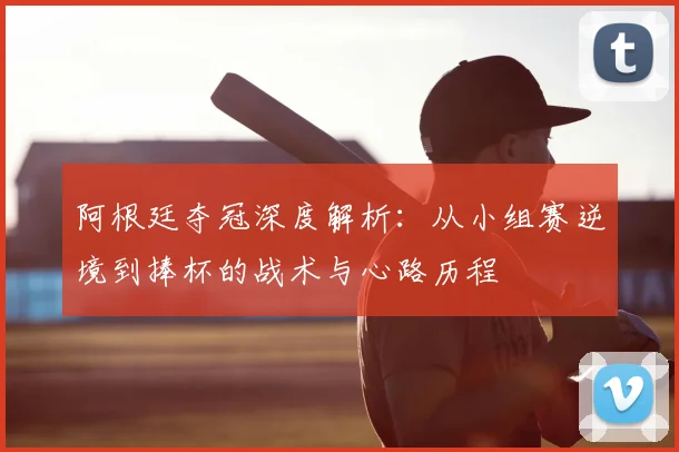阿根廷夺冠深度解析:从小组赛逆境到捧杯的战术与心路历程